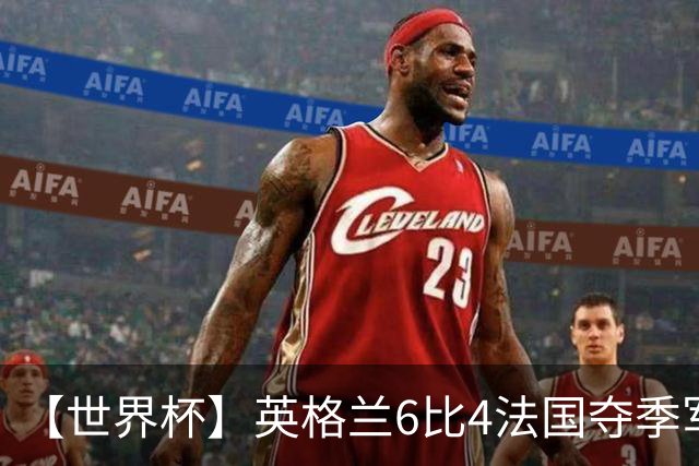 【世界杯】英格兰6比4法国夺季军，姆总双响金靴在望