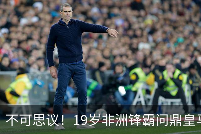 不可思议！19岁非洲锋霸问鼎皇马1.4亿队史标王！3年前还是高中生