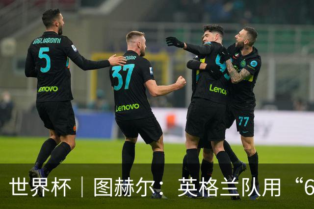 世界杯｜图赫尔：英格兰队用“60年来最大成就”回应批评