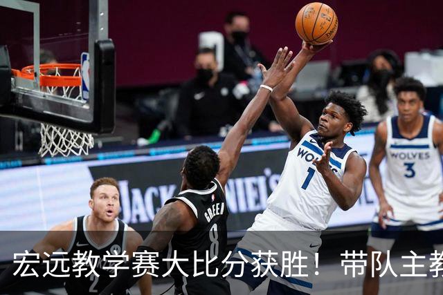 宏远教学赛大比分获胜！带队主教练亮相，新上一队的球员也基本确定