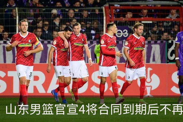 山东男篮官宣4将合同到期后不再续约：感恩相伴 逐梦前行