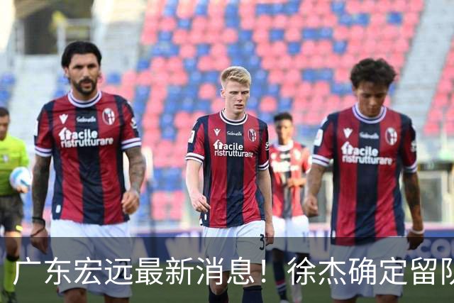 广东宏远最新消息！徐杰确定留队，补充优质中锋，外援进行调整
