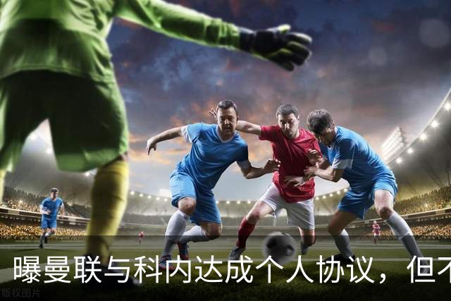曝曼联与科内达成个人协议，但不愿6000万签！两英超铁腰亦是候选