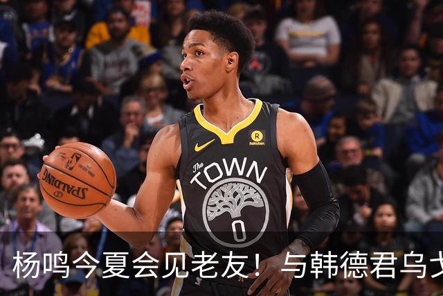 杨鸣今夏会见老友！与韩德君乌戈聚餐超开心，搭档哈德森参加活动