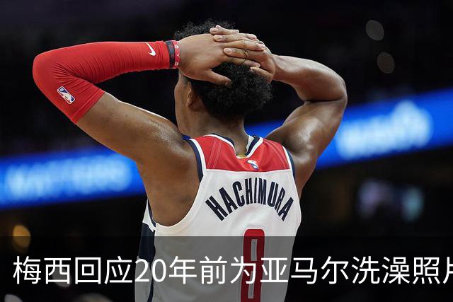 梅西回应20年前为亚马尔洗澡照片：太疯狂了