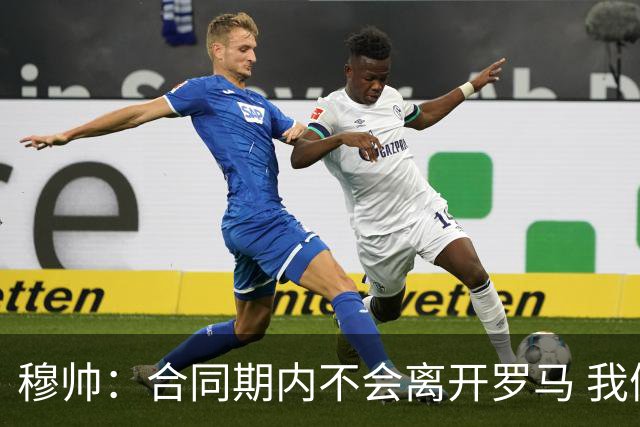 穆帅：合同期内不会离开罗马 我们的阵容还不行