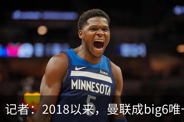 记者：2018以来，曼联成big6唯一没有单笔超1亿镑引援的俱乐部