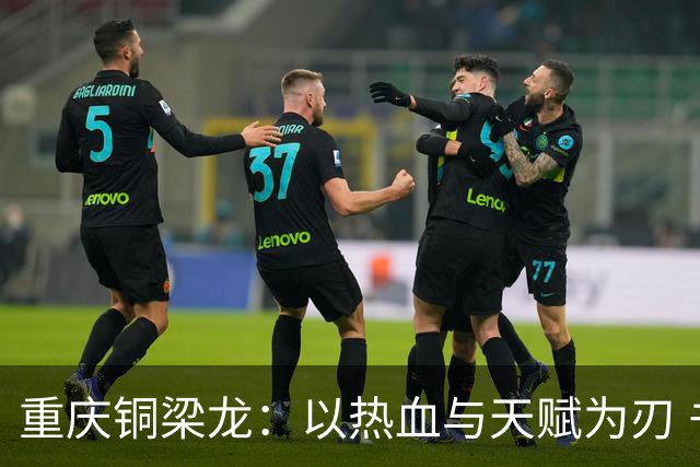 重庆铜梁龙：以热血与天赋为刃 书写山城足球新篇章