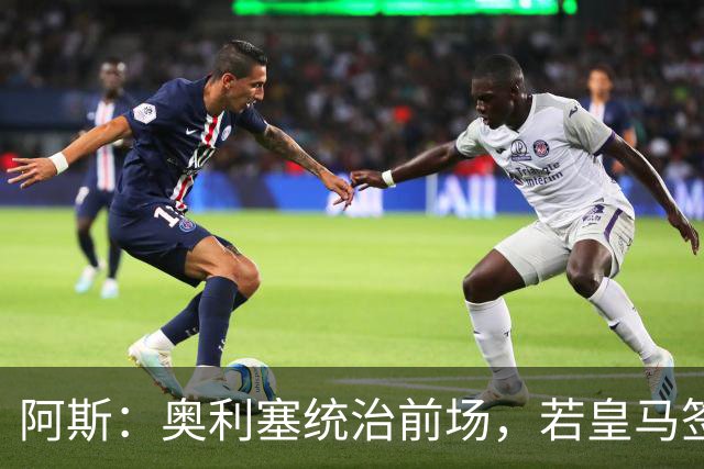 阿斯：奥利塞统治前场，若皇马签下他搭配姆巴佩杀伤力将是致命的