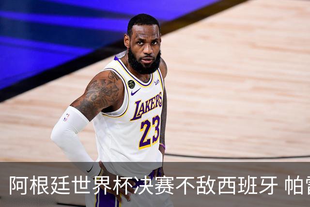 阿根廷世界杯决赛不敌西班牙 帕雷德斯失控连推两将遭直红